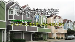 【ライフプラン表】住宅ローン・教育資金・老後等…　お金の悩みや不安を感じたら「ライフプラン表」を作りませんか？